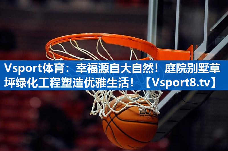 <strong>Vsport体育：幸福源自大自然！庭院别墅草坪绿化工程塑造优雅生活！</strong>