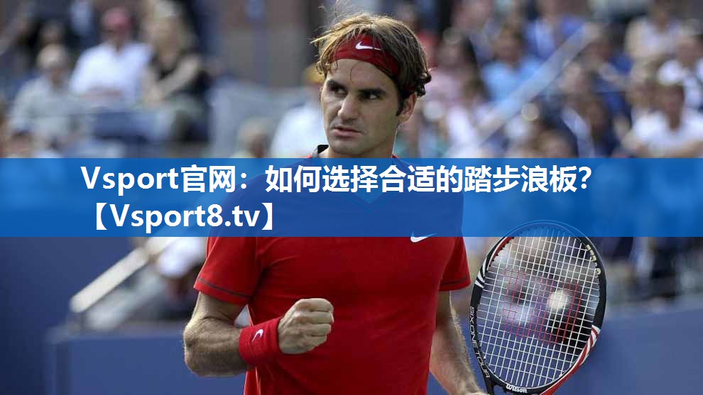 Vsport官网：如何选择合适的踏步浪板？