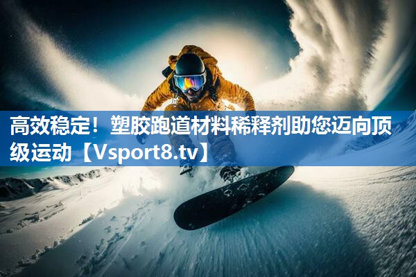 高效稳定！塑胶跑道材料稀释剂助您迈向顶级运动