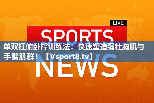 <strong>单双杠俯卧撑训练法：快速塑造强壮胸肌与手臂肌群！</strong>