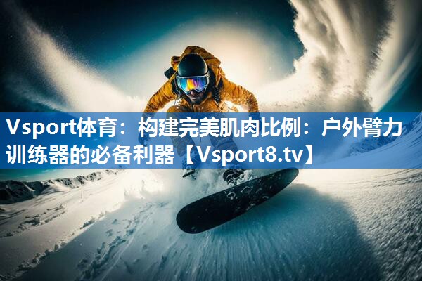 <strong>Vsport体育：构建完美肌肉比例：户外臂力训练器的必备利器</strong>