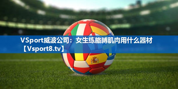 VSport威波公司：女生练胳膊肌肉用什么器材
