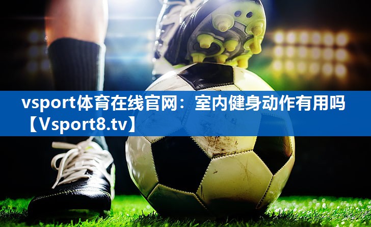 <strong>vsport体育在线官网：室内健身动作有用吗</strong>