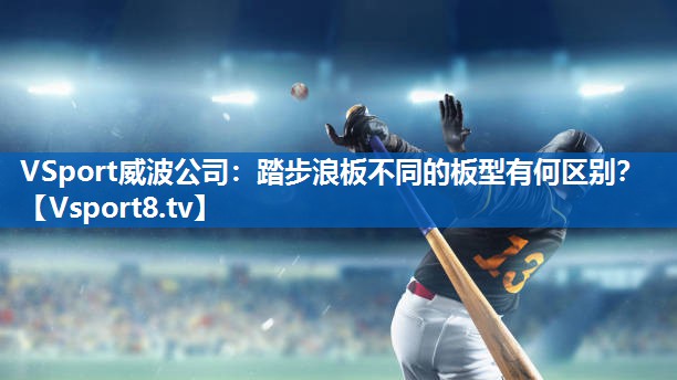 VSport威波公司：踏步浪板不同的板型有何区别？
