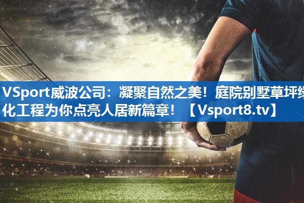 VSport威波公司：凝聚自然之美！庭院别墅草坪绿化工程为你点亮人居新篇章！