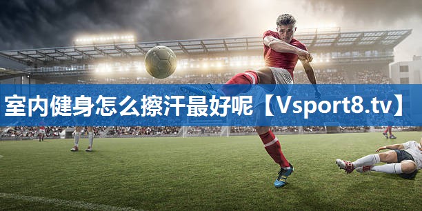 <strong>室内健身怎么擦汗最好呢</strong>