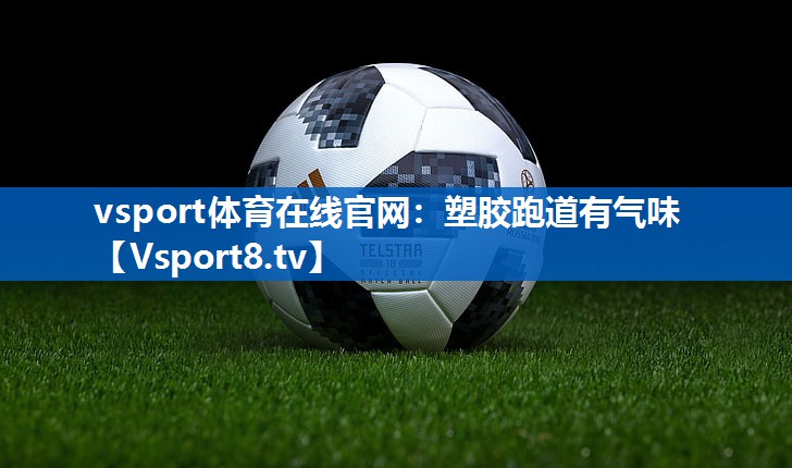 <strong>vsport体育在线官网：塑胶跑道有气味</strong>