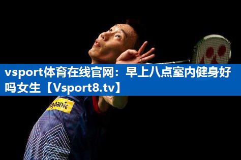 vsport体育在线官网：早上八点室内健身好吗女生