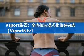 Vsport集团：室内拍沉浸式化妆健身房