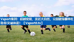 Vsport集团：超越常规，亲近大自然，公园健身翻单杠助你突破体能！