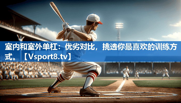 室内和室外单杠：优劣对比，挑选你最喜欢的训练方式。