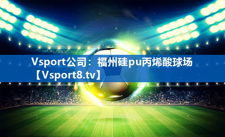 <strong>Vsport公司：福州硅pu丙烯酸球场</strong>