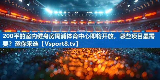 200平的室内健身房周浦体育中心即将开放，哪些项目最需要？邀你来选