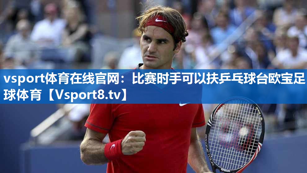 vsport体育在线官网：比赛时手可以扶乒乓球台欧宝足球体育