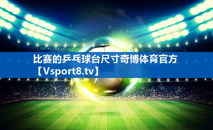 比赛的乒乓球台尺寸奇博体育官方