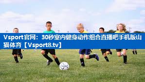 <strong>Vsport官网：30秒室内健身动作组合直播吧手机版山猫体育</strong>