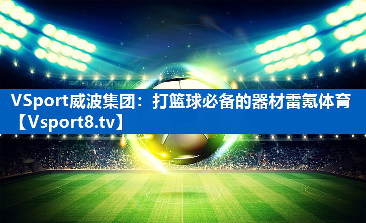 VSport威波集团：打篮球必备的器材雷氪体育