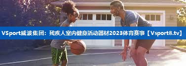 <strong>VSport威波集团：残疾人室内健身活动器材2023体育赛事</strong>