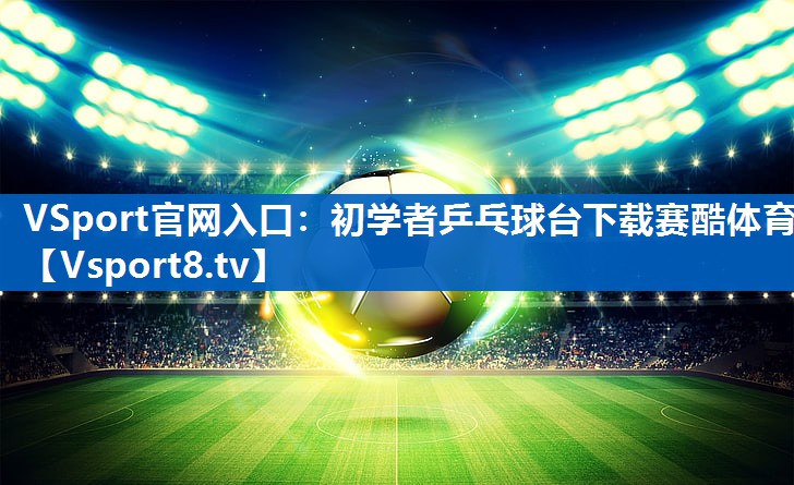 VSport官网入口：初学者乒乓球台下载赛酷体育
