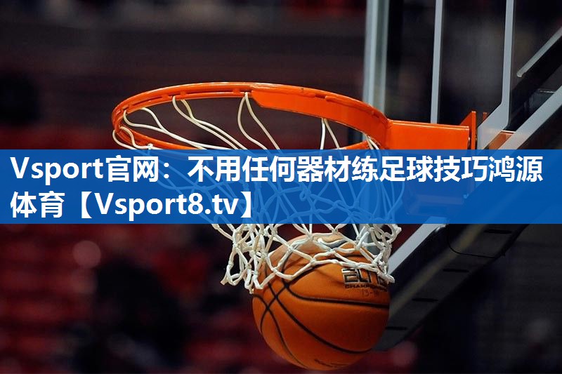 Vsport官网：不用任何器材练足球技巧鸿源体育