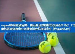 vsport体育在线官网：奥运会足球器材总投资近9.7亿！广东奥林匹克体育中心拟建全运会总指挥中心