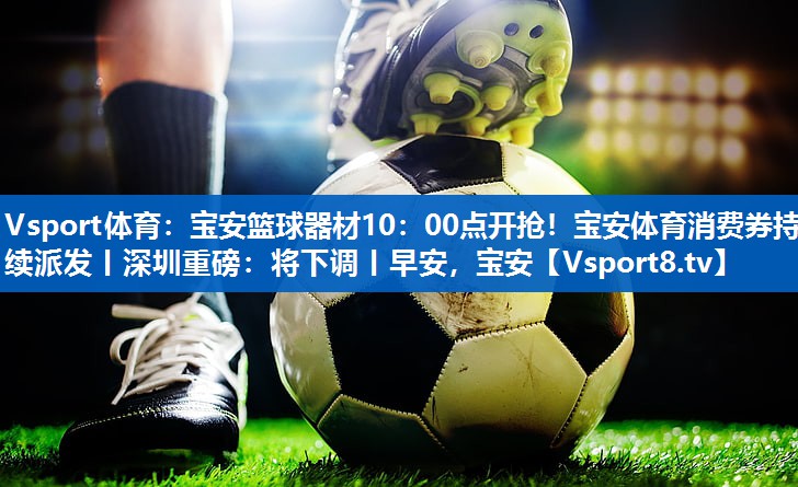 Vsport体育：宝安篮球器材10：00点开抢！宝安体育消费券持续派发丨深圳重磅：将下调丨早安，宝安
