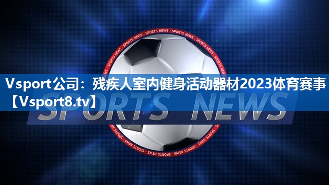 Vsport公司：残疾人室内健身活动器材2023体育赛事