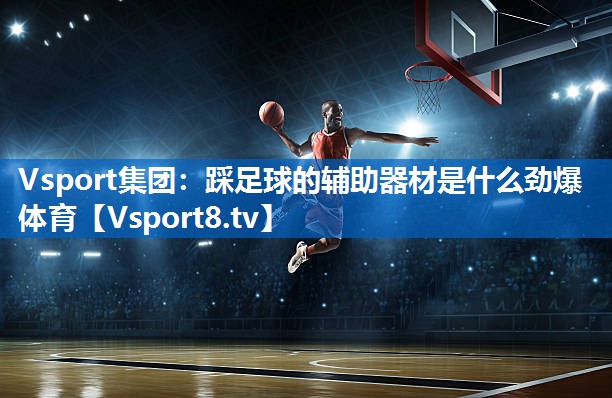 <strong>Vsport集团：踩足球的辅助器材是什么劲爆体育</strong>