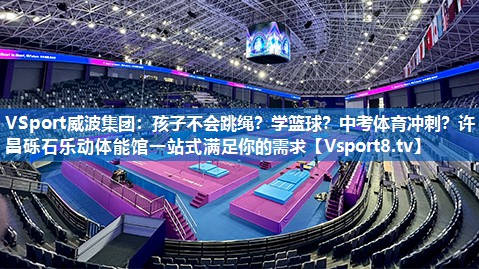 VSport威波集团：孩子不会跳绳？学篮球？中考体育冲刺？许昌砾石乐动体能馆一站式满足你的需求