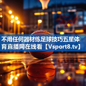 不用任何器材练足球技巧五星体育直播网在线看
