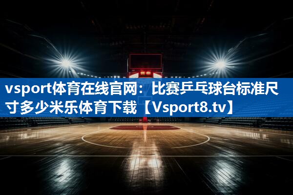 <strong>vsport体育在线官网：比赛乒乓球台标准尺寸多少米乐体育下载</strong>