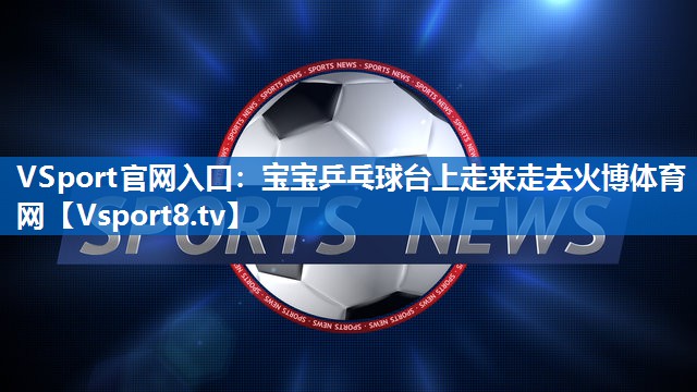 <strong>VSport官网入口：宝宝乒乓球台上走来走去火博体育网</strong>