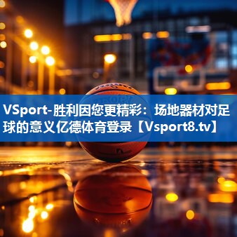 <strong>VSport-胜利因您更精彩：场地器材对足球的意义亿德体育登录</strong>