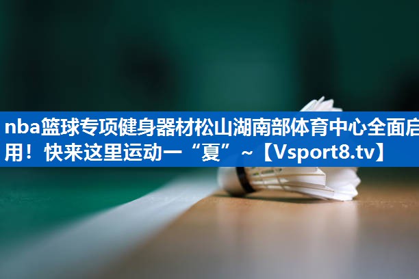 nba篮球专项健身器材松山湖南部体育中心全面启用！快来这里运动一“夏”~