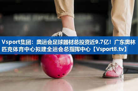 <strong>Vsport集团：奥运会足球器材总投资近9.7亿！广东奥林匹克体育中心拟建全运会总指挥中心</strong>
