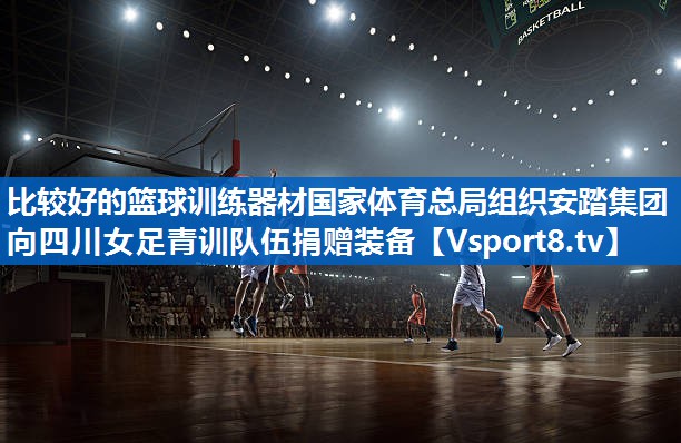 <strong>比较好的篮球训练器材国家体育总局组织安踏集团向四川女足青训队伍捐赠装备</strong>