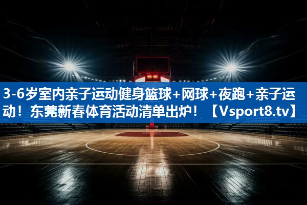 3-6岁室内亲子运动健身篮球+网球+夜跑+亲子运动！东莞新春体育活动清单出炉！
