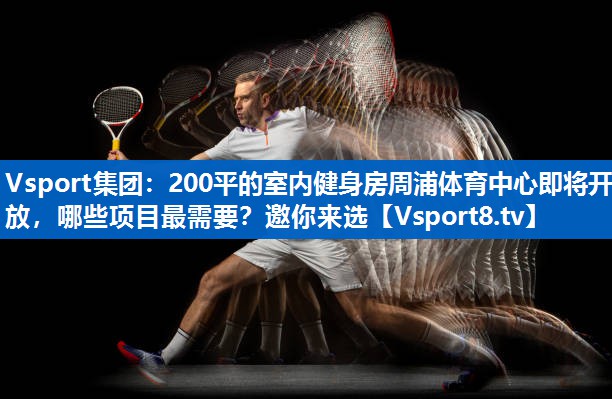 <strong>Vsport集团：200平的室内健身房周浦体育中心即将开放，哪些项目最需要？邀你来选</strong>