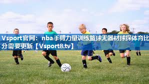 <strong>Vsport官网：nba手臂力量训练篮球无器材球探体育比分需要更新</strong>
