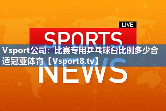 Vsport公司：比赛专用乒乓球台比例多少合适冠亚体育