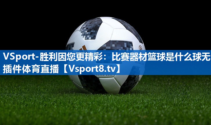 VSport-胜利因您更精彩：比赛器材篮球是什么球无插件体育直播