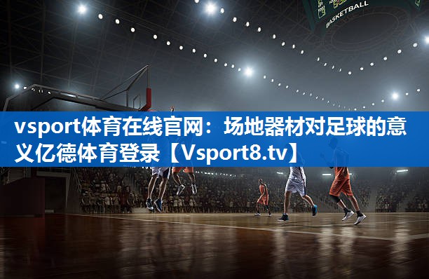 <strong>vsport体育在线官网：场地器材对足球的意义亿德体育登录</strong>