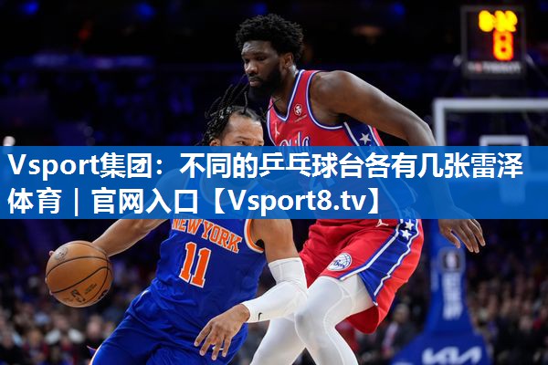 <strong>Vsport集团：不同的乒乓球台各有几张雷泽体育｜官网入口</strong>