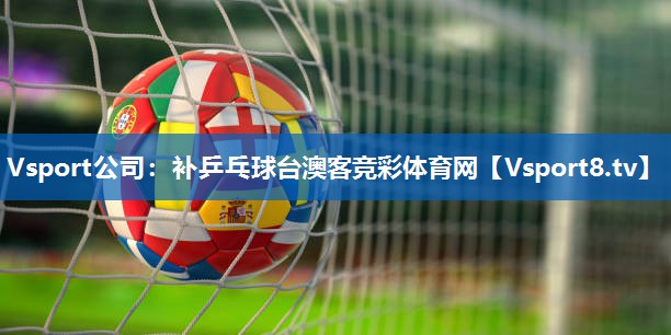<strong>Vsport公司：补乒乓球台澳客竞彩体育网</strong>