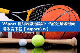 <strong>VSport-胜利因您更精彩：传统足球器材曼博体育下载</strong>