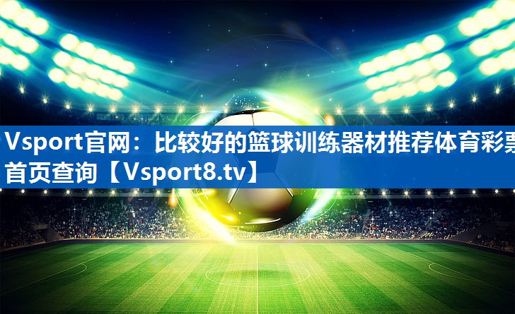 Vsport官网：比较好的篮球训练器材推荐体育彩票首页查询