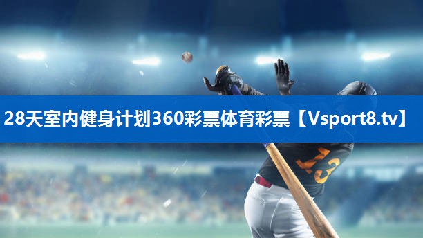 <strong>28天室内健身计划360彩票体育彩票</strong>