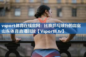 <strong>vsport体育在线官网：比赛乒乓球台的高宽山东体育直播回放</strong>