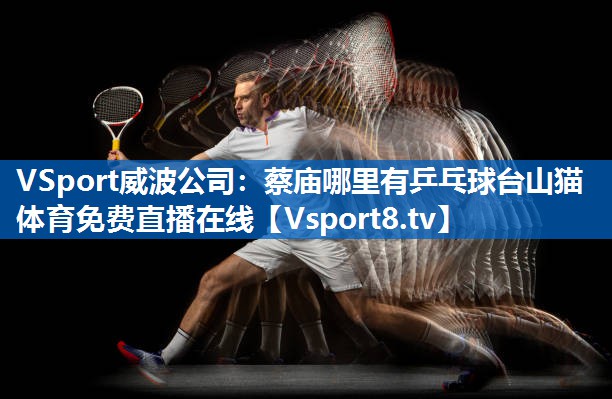 <strong>VSport威波公司：蔡庙哪里有乒乓球台山猫体育免费直播在线</strong>