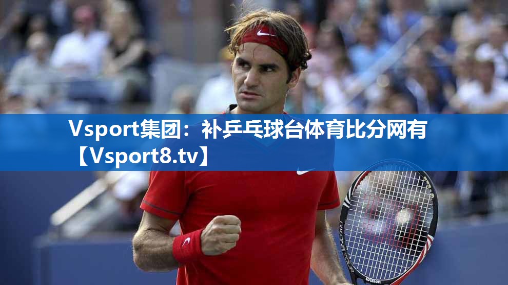 <strong>Vsport集团：补乒乓球台体育比分网有</strong>